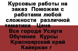 Курсовые работы на заказ. Поможем с работами любой сложности, различной тематики › Цена ­ 1 800 - Все города Услуги » Обучение. Курсы   . Красноярский край,Кайеркан г.